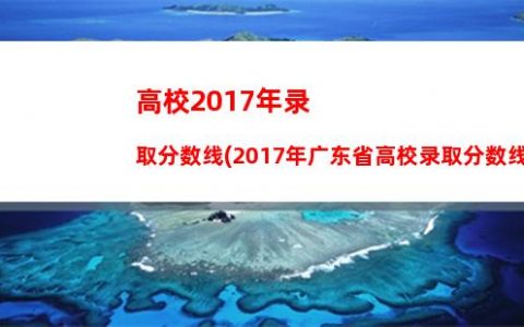 高校2017年录取分数线(2017年广东省高校录取分数线)