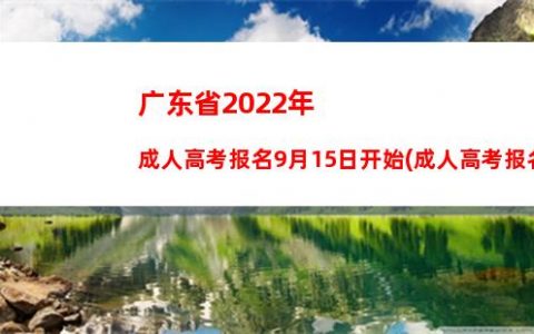 广东省2022年成人高考报名9月15日开始(成人高考报名时间2022年)_招生简章